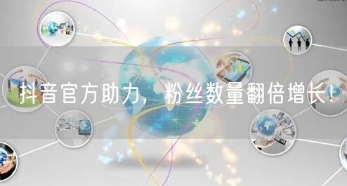 抖音官方助力，粉丝数量翻倍增长！