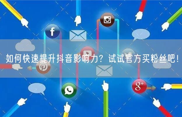如何快速提升抖音影响力？试试官方买粉丝吧！