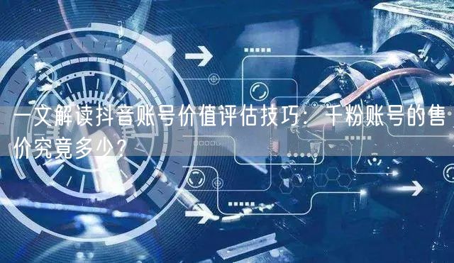 一文解读抖音账号价值评估技巧：千粉账号的售价究竟多少？