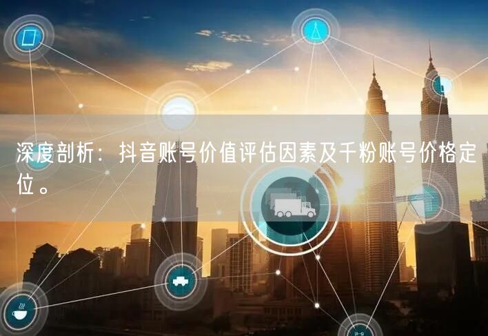 深度剖析：抖音账号价值评估因素及千粉账号价格定位。
