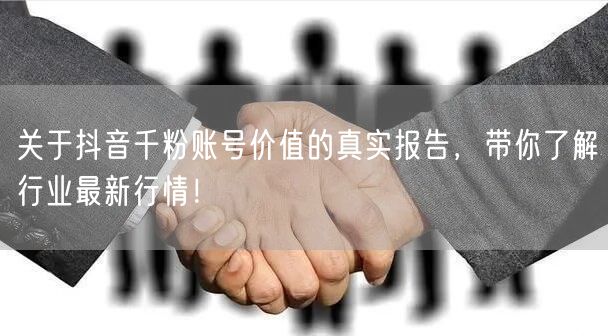 关于抖音千粉账号价值的真实报告，带你了解行业最新行情！