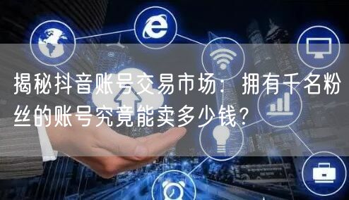 揭秘抖音账号交易市场：拥有千名粉丝的账号究竟能卖多少钱？