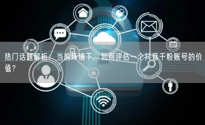 热门话题解析：当前环境下，如何评估一个抖音千粉账号的价值？