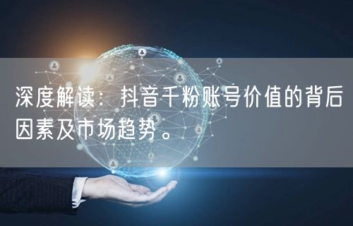 深度解读：抖音千粉账号价值的背后因素及市场趋势。