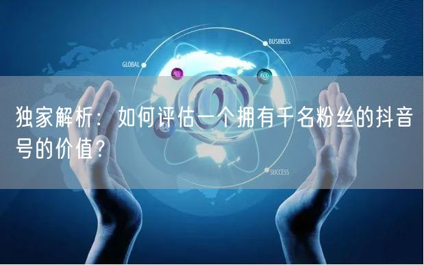 独家解析：如何评估一个拥有千名粉丝的抖音号的价值？