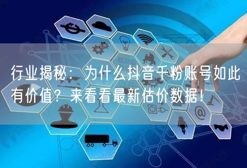 行业揭秘：为什么抖音千粉账号如此有价值？来看看最新估价数据！