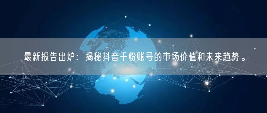 最新报告出炉：揭秘抖音千粉账号的市场价值和未来趋势。