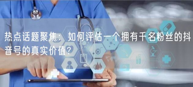 热点话题聚焦：如何评估一个拥有千名粉丝的抖音号的真实价值？
