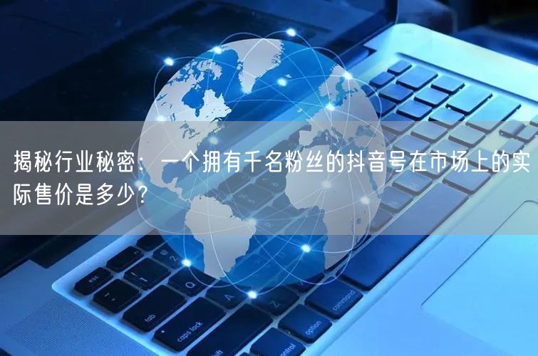 揭秘行业秘密：一个拥有千名粉丝的抖音号在市场上的实际售价是多少？