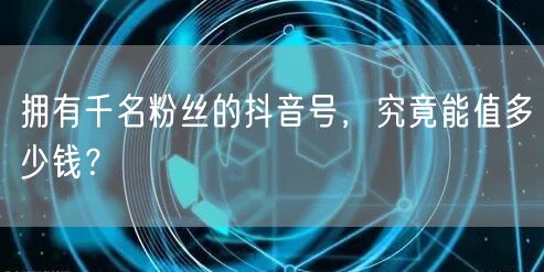 拥有千名粉丝的抖音号，究竟能值多少钱？