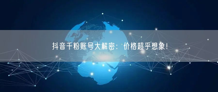 抖音千粉账号大解密：价格超乎想象！