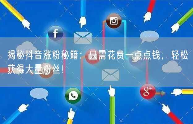 揭秘抖音涨粉秘籍：只需花费一点点钱，轻松获得大量粉丝！
