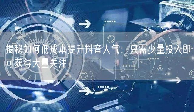 揭秘如何低成本提升抖音人气：只需少量投入即可获得大量关注！