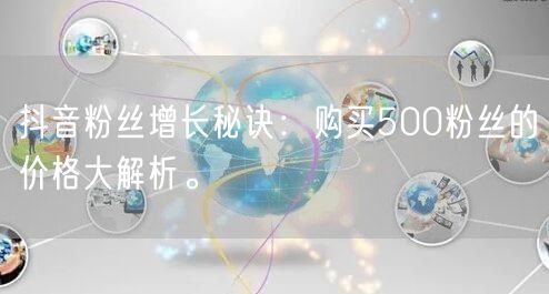 抖音粉丝增长秘诀：购买500粉丝的价格大解析。