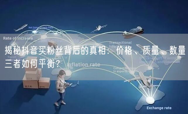 揭秘抖音买粉丝背后的真相：价格、质量、数量三者如何平衡？