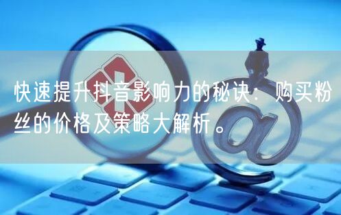 快速提升抖音影响力的秘诀：购买粉丝的价格及策略大解析。