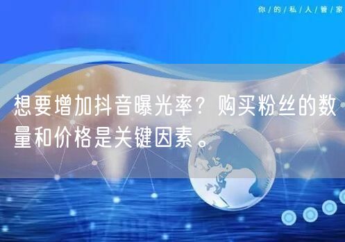 想要增加抖音曝光率？购买粉丝的数量和价格是关键因素。