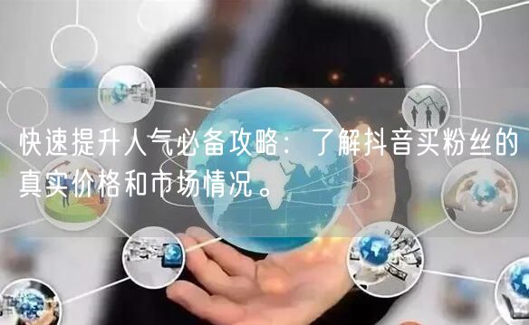 快速提升人气必备攻略：了解抖音买粉丝的真实价格和市场情况。