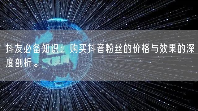 抖友必备知识：购买抖音粉丝的价格与效果的深度剖析。