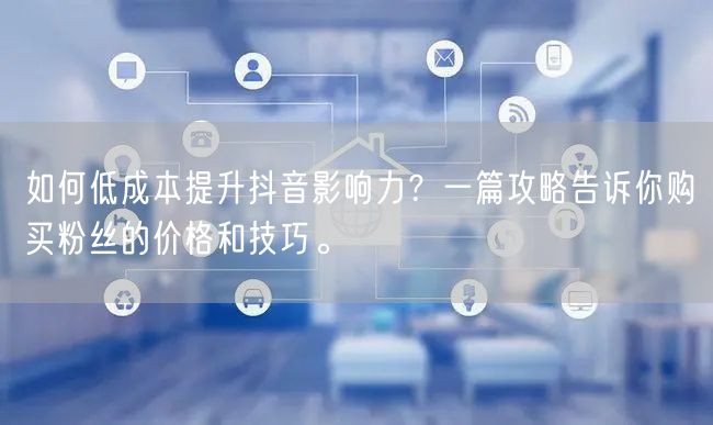如何低成本提升抖音影响力？一篇攻略告诉你购买粉丝的价格和技巧。