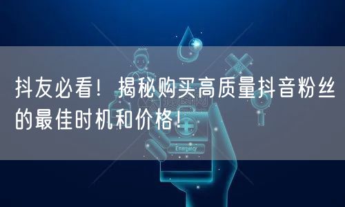 抖友必看！揭秘购买高质量抖音粉丝的最佳时机和价格！