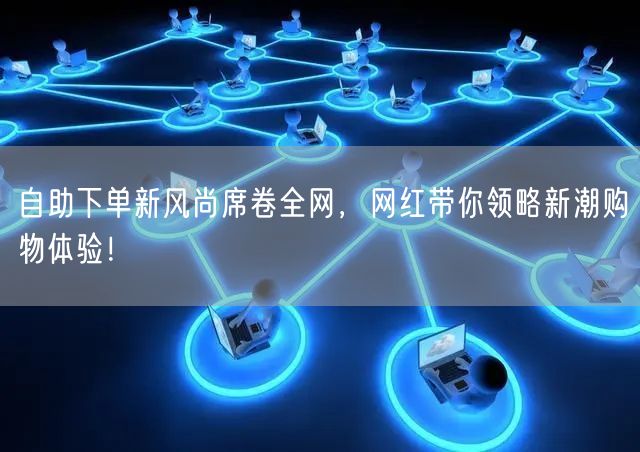 自助下单新风尚席卷全网，网红带你领略新潮购物体验！