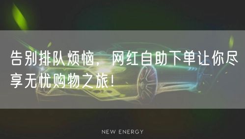 告别排队烦恼，网红自助下单让你尽享无忧购物之旅！