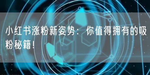 小红书涨粉新姿势：你值得拥有的吸粉秘籍！