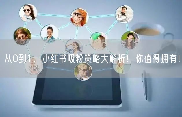 从0到1，小红书吸粉策略大解析！你值得拥有！