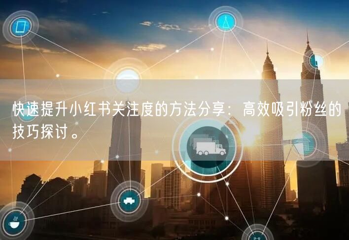 快速提升小红书关注度的方法分享：高效吸引粉丝的技巧探讨。