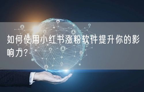 如何使用小红书涨粉软件提升你的影响力？