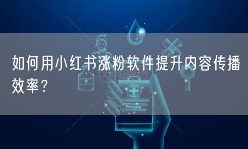 如何用小红书涨粉软件提升内容传播效率？