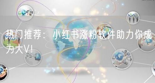 热门推荐：小红书涨粉软件助力你成为大V！