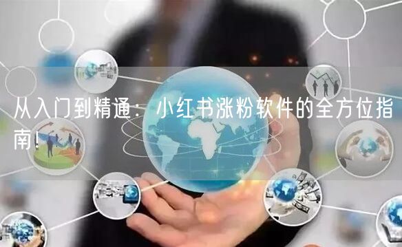 从入门到精通：小红书涨粉软件的全方位指南！