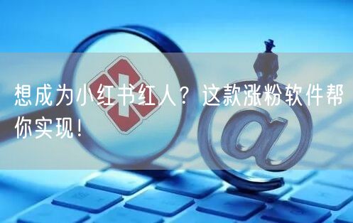 想成为小红书红人？这款涨粉软件帮你实现！