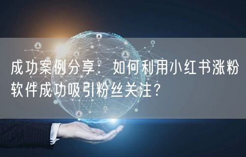 成功案例分享：如何利用小红书涨粉软件成功吸引粉丝关注？