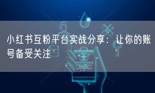 小红书互粉平台实战分享：让你的账号备受关注