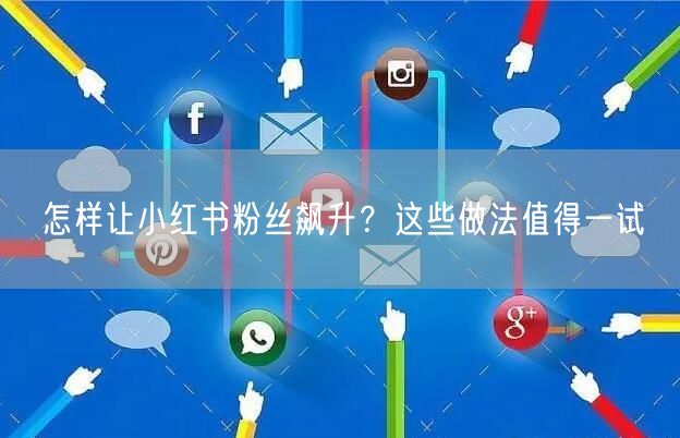 怎样让小红书粉丝飙升？这些做法值得一试