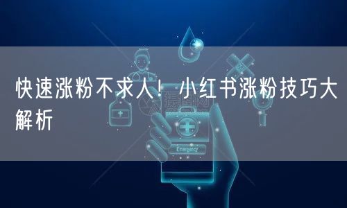快速涨粉不求人！小红书涨粉技巧大解析