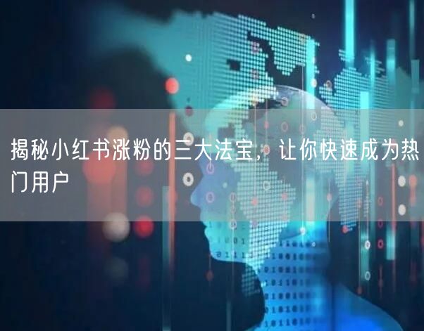 揭秘小红书涨粉的三大法宝，让你快速成为热门用户