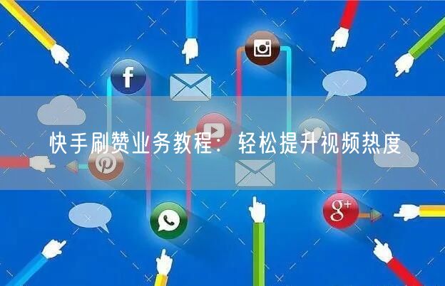 快手刷赞业务教程：轻松提升视频热度