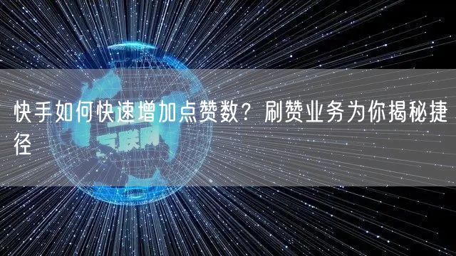 快手如何快速增加点赞数？刷赞业务为你揭秘捷径