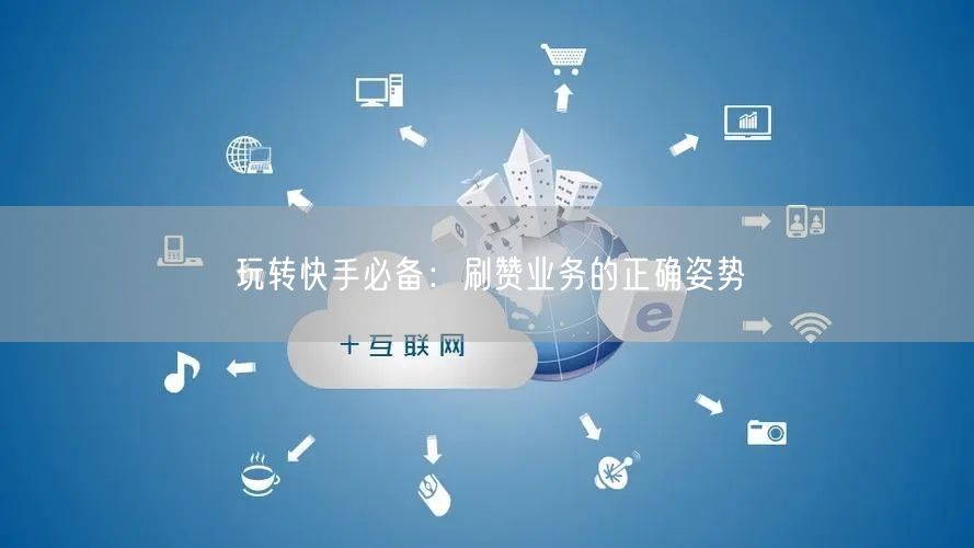 玩转快手必备：刷赞业务的正确姿势