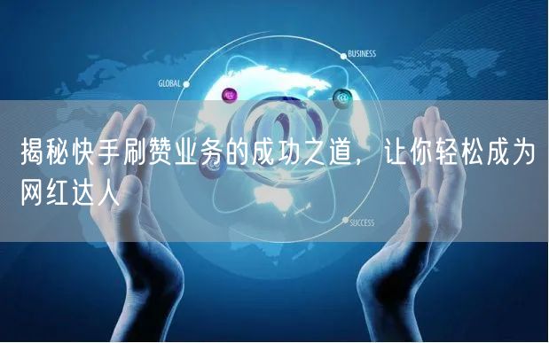 揭秘快手刷赞业务的成功之道，让你轻松成为网红达人