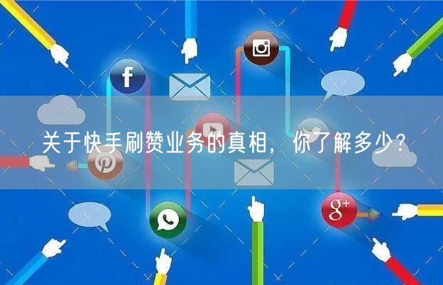 关于快手刷赞业务的真相，你了解多少？
