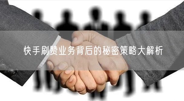 快手刷赞业务背后的秘密策略大解析