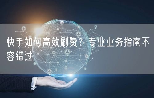 快手如何高效刷赞？专业业务指南不容错过