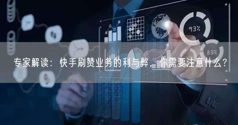 专家解读：快手刷赞业务的利与弊，你需要注意什么？