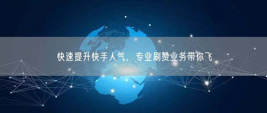 快速提升快手人气，专业刷赞业务带你飞