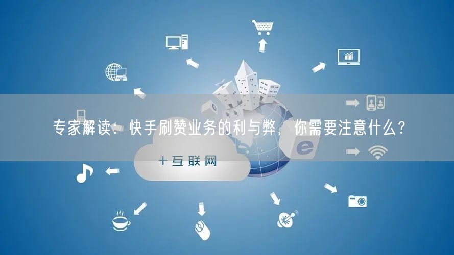 专家解读：快手刷赞业务的利与弊，你需要注意什么？
